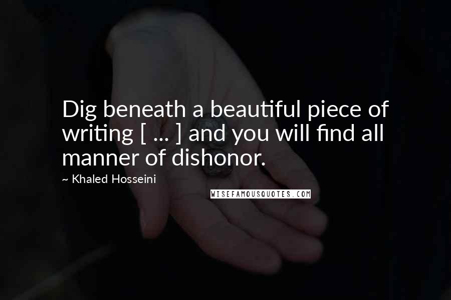 Khaled Hosseini Quotes: Dig beneath a beautiful piece of writing [ ... ] and you will find all manner of dishonor.