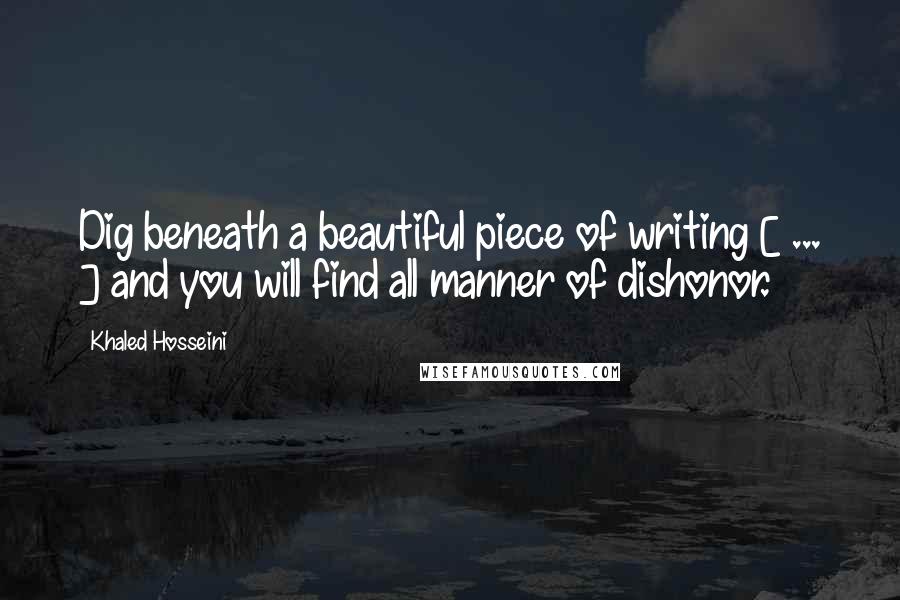 Khaled Hosseini Quotes: Dig beneath a beautiful piece of writing [ ... ] and you will find all manner of dishonor.