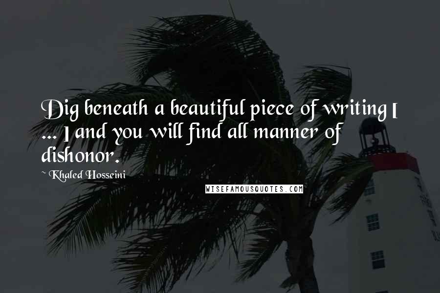 Khaled Hosseini Quotes: Dig beneath a beautiful piece of writing [ ... ] and you will find all manner of dishonor.