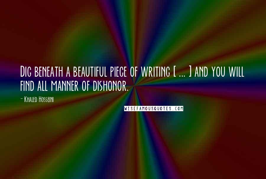 Khaled Hosseini Quotes: Dig beneath a beautiful piece of writing [ ... ] and you will find all manner of dishonor.