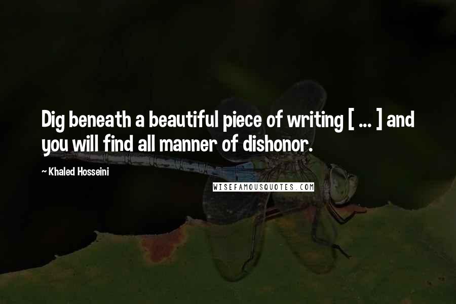 Khaled Hosseini Quotes: Dig beneath a beautiful piece of writing [ ... ] and you will find all manner of dishonor.