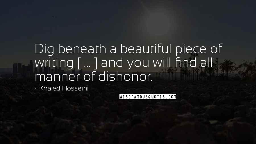 Khaled Hosseini Quotes: Dig beneath a beautiful piece of writing [ ... ] and you will find all manner of dishonor.