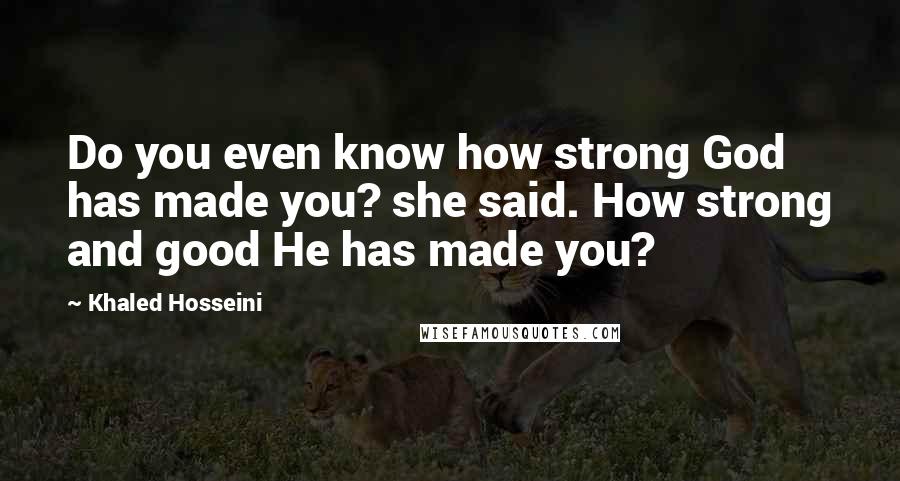 Khaled Hosseini Quotes: Do you even know how strong God has made you? she said. How strong and good He has made you?