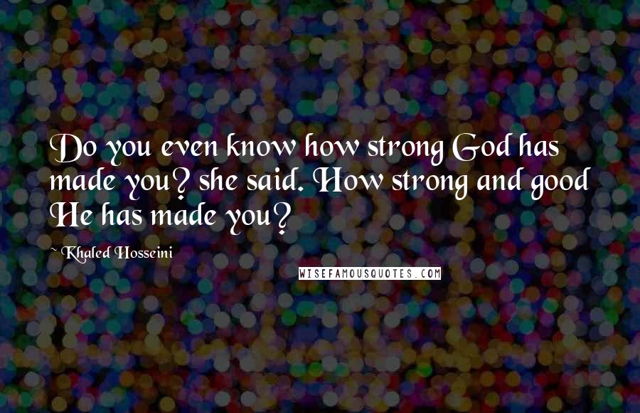 Khaled Hosseini Quotes: Do you even know how strong God has made you? she said. How strong and good He has made you?