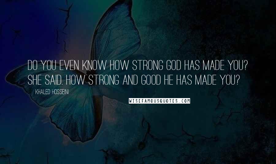 Khaled Hosseini Quotes: Do you even know how strong God has made you? she said. How strong and good He has made you?