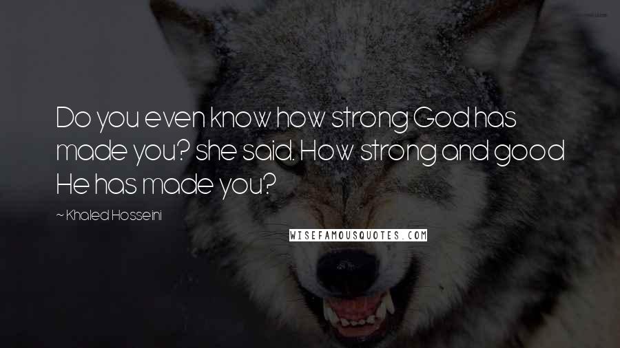 Khaled Hosseini Quotes: Do you even know how strong God has made you? she said. How strong and good He has made you?