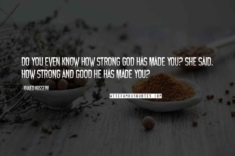 Khaled Hosseini Quotes: Do you even know how strong God has made you? she said. How strong and good He has made you?