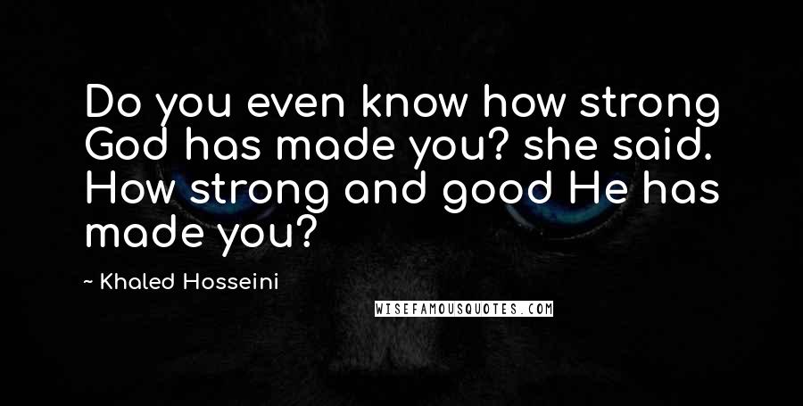 Khaled Hosseini Quotes: Do you even know how strong God has made you? she said. How strong and good He has made you?