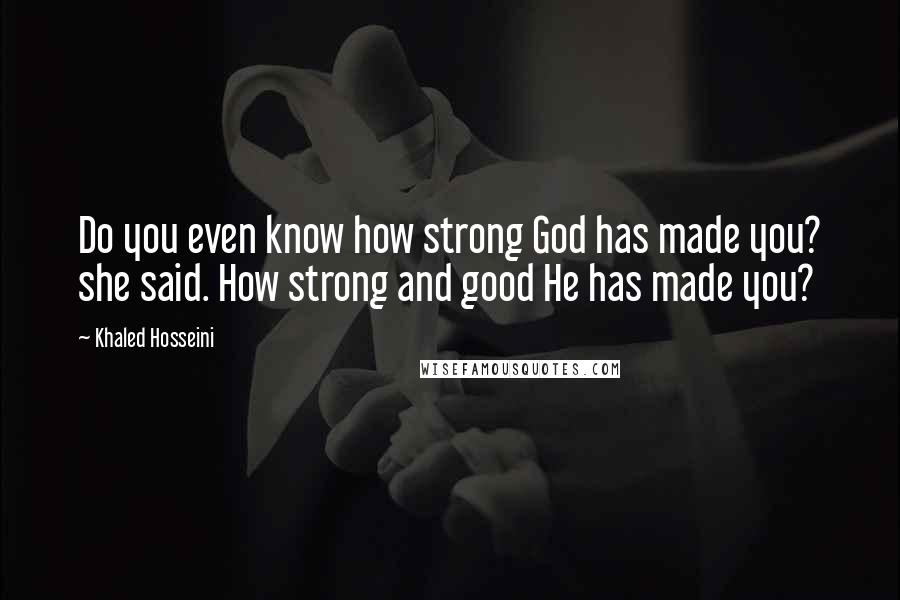 Khaled Hosseini Quotes: Do you even know how strong God has made you? she said. How strong and good He has made you?