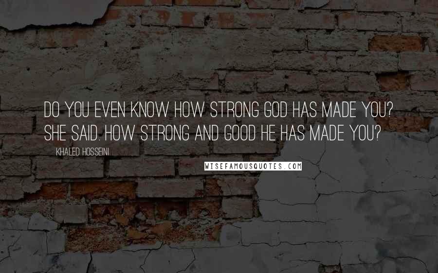 Khaled Hosseini Quotes: Do you even know how strong God has made you? she said. How strong and good He has made you?