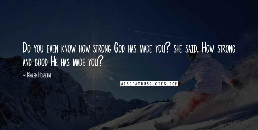 Khaled Hosseini Quotes: Do you even know how strong God has made you? she said. How strong and good He has made you?