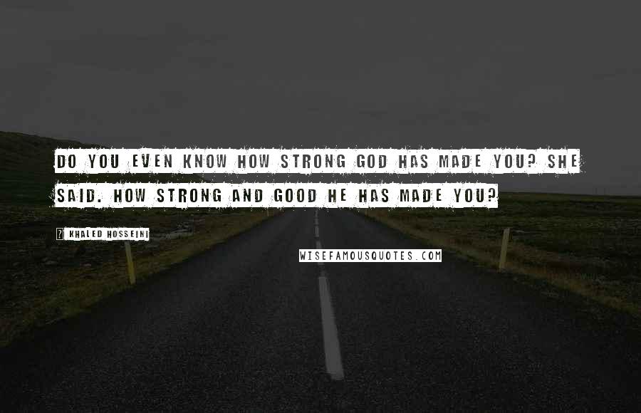 Khaled Hosseini Quotes: Do you even know how strong God has made you? she said. How strong and good He has made you?