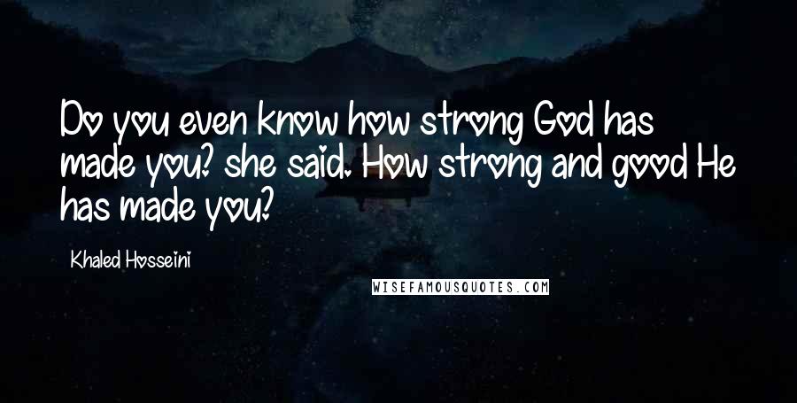 Khaled Hosseini Quotes: Do you even know how strong God has made you? she said. How strong and good He has made you?