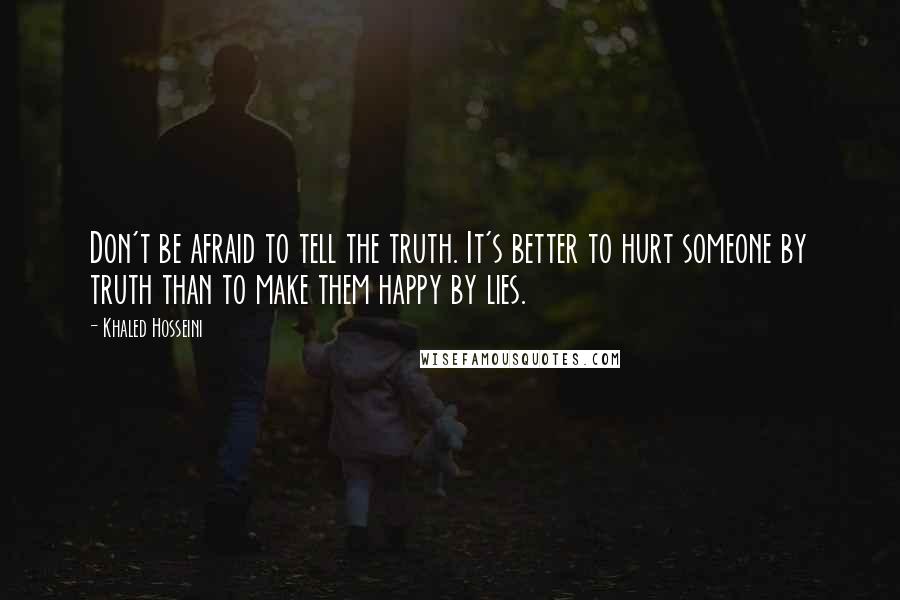 Khaled Hosseini Quotes: Don't be afraid to tell the truth. It's better to hurt someone by truth than to make them happy by lies.