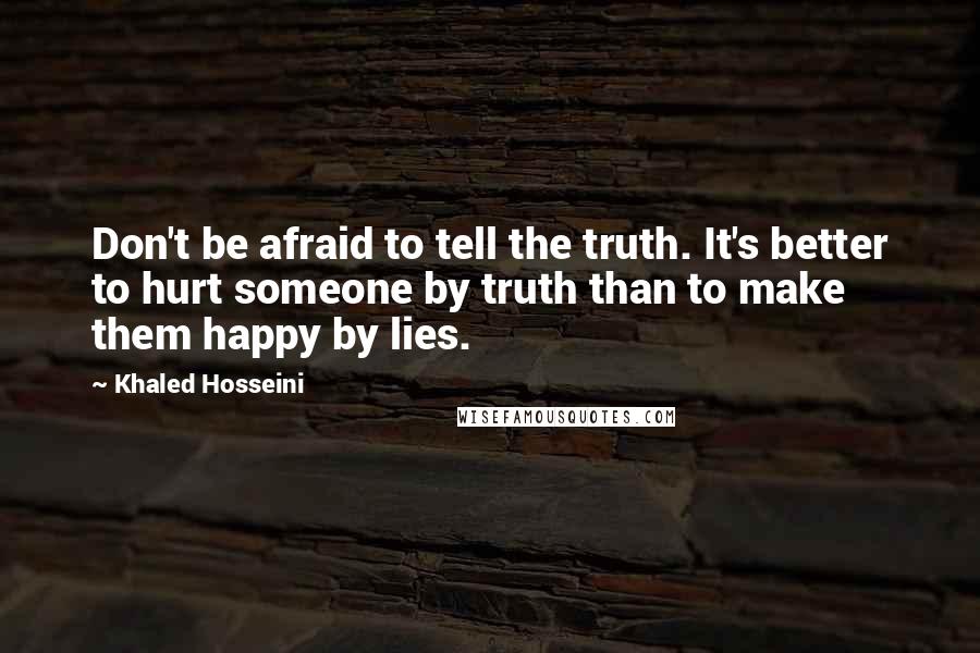 Khaled Hosseini Quotes: Don't be afraid to tell the truth. It's better to hurt someone by truth than to make them happy by lies.