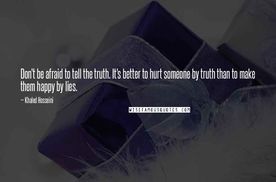 Khaled Hosseini Quotes: Don't be afraid to tell the truth. It's better to hurt someone by truth than to make them happy by lies.