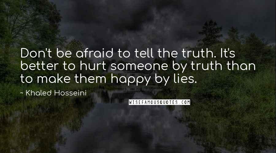 Khaled Hosseini Quotes: Don't be afraid to tell the truth. It's better to hurt someone by truth than to make them happy by lies.