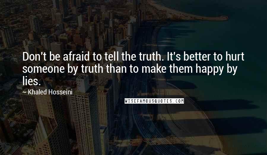 Khaled Hosseini Quotes: Don't be afraid to tell the truth. It's better to hurt someone by truth than to make them happy by lies.