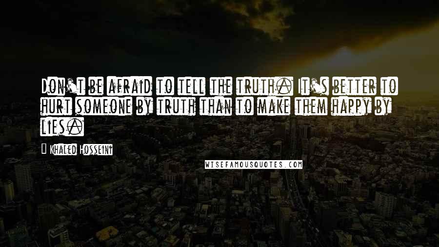 Khaled Hosseini Quotes: Don't be afraid to tell the truth. It's better to hurt someone by truth than to make them happy by lies.