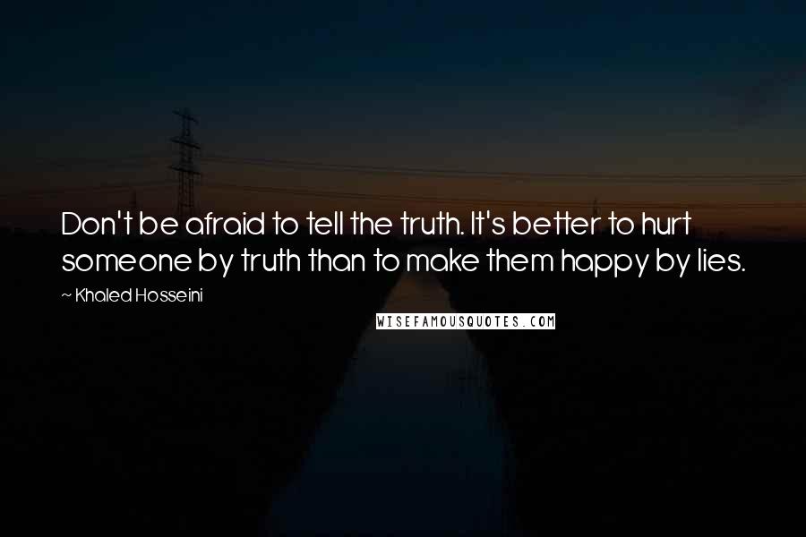 Khaled Hosseini Quotes: Don't be afraid to tell the truth. It's better to hurt someone by truth than to make them happy by lies.