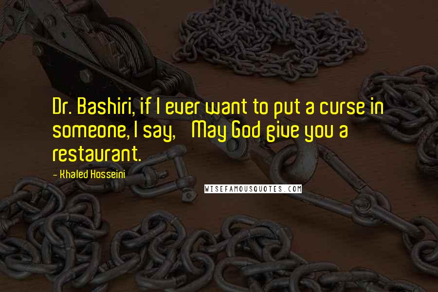 Khaled Hosseini Quotes: Dr. Bashiri, if I ever want to put a curse in someone, I say, 'May God give you a restaurant.