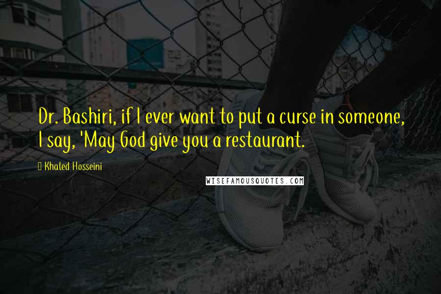 Khaled Hosseini Quotes: Dr. Bashiri, if I ever want to put a curse in someone, I say, 'May God give you a restaurant.
