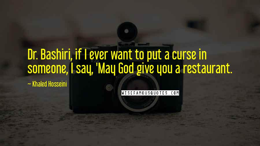 Khaled Hosseini Quotes: Dr. Bashiri, if I ever want to put a curse in someone, I say, 'May God give you a restaurant.