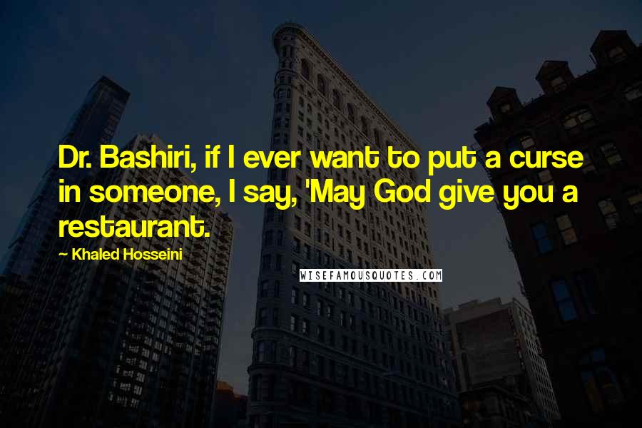 Khaled Hosseini Quotes: Dr. Bashiri, if I ever want to put a curse in someone, I say, 'May God give you a restaurant.