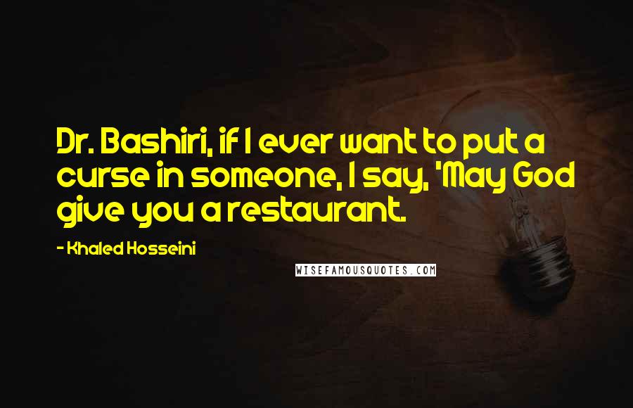 Khaled Hosseini Quotes: Dr. Bashiri, if I ever want to put a curse in someone, I say, 'May God give you a restaurant.