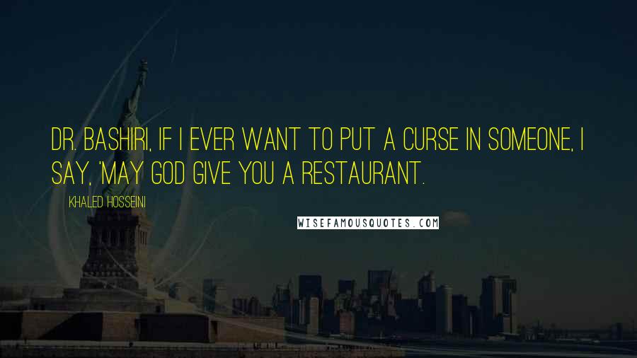 Khaled Hosseini Quotes: Dr. Bashiri, if I ever want to put a curse in someone, I say, 'May God give you a restaurant.