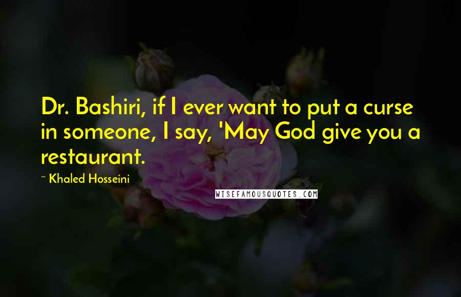 Khaled Hosseini Quotes: Dr. Bashiri, if I ever want to put a curse in someone, I say, 'May God give you a restaurant.