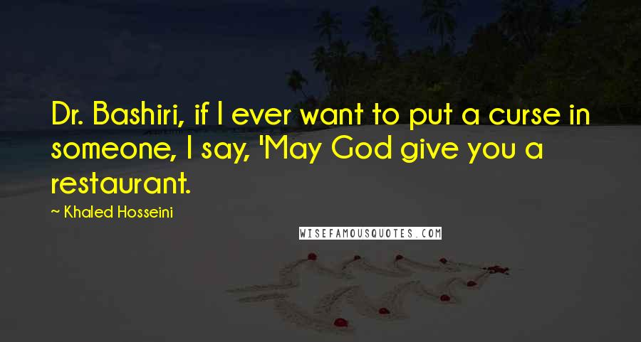 Khaled Hosseini Quotes: Dr. Bashiri, if I ever want to put a curse in someone, I say, 'May God give you a restaurant.