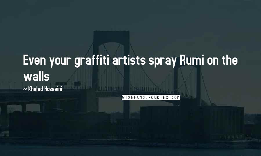 Khaled Hosseini Quotes: Even your graffiti artists spray Rumi on the walls