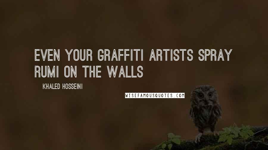 Khaled Hosseini Quotes: Even your graffiti artists spray Rumi on the walls