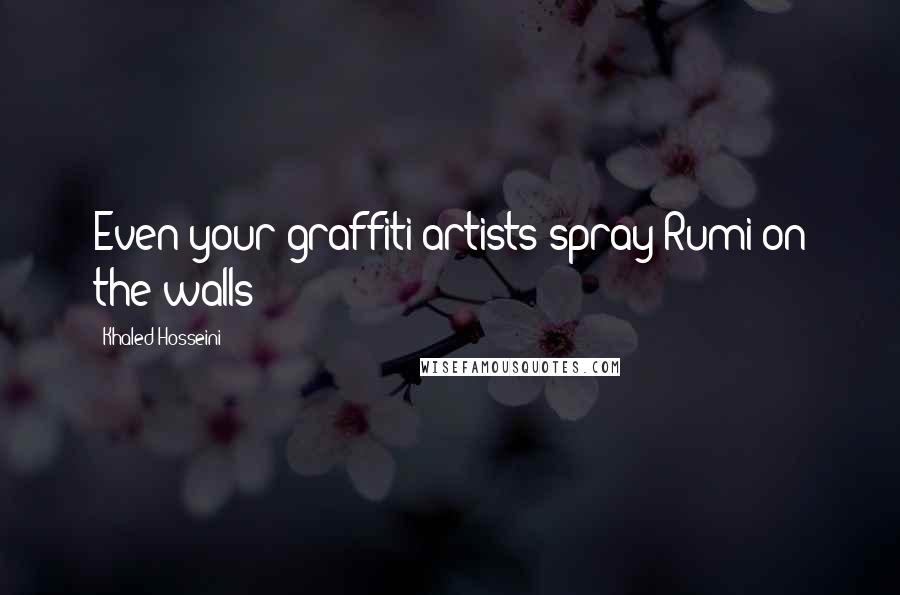 Khaled Hosseini Quotes: Even your graffiti artists spray Rumi on the walls