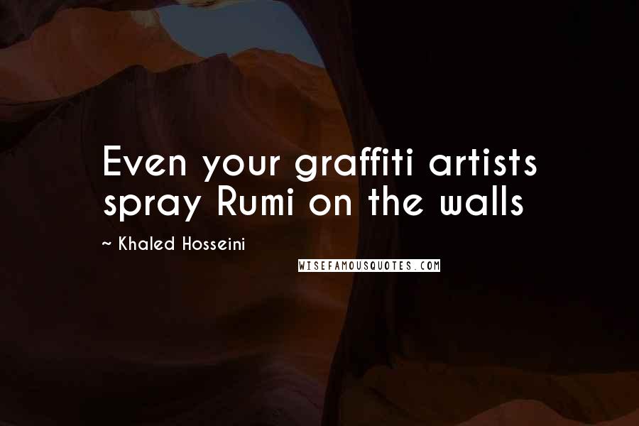 Khaled Hosseini Quotes: Even your graffiti artists spray Rumi on the walls