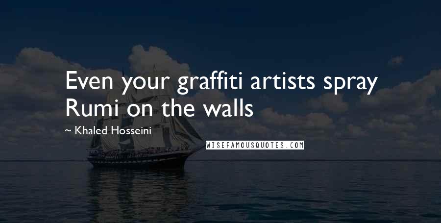 Khaled Hosseini Quotes: Even your graffiti artists spray Rumi on the walls