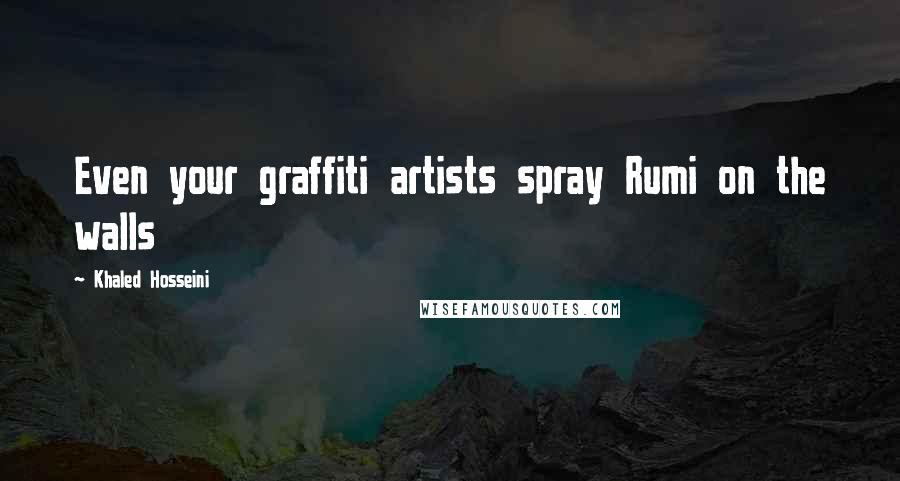 Khaled Hosseini Quotes: Even your graffiti artists spray Rumi on the walls