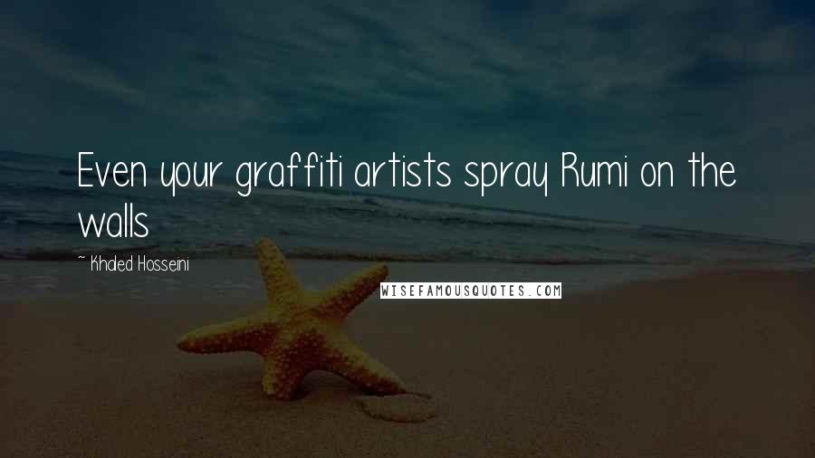 Khaled Hosseini Quotes: Even your graffiti artists spray Rumi on the walls