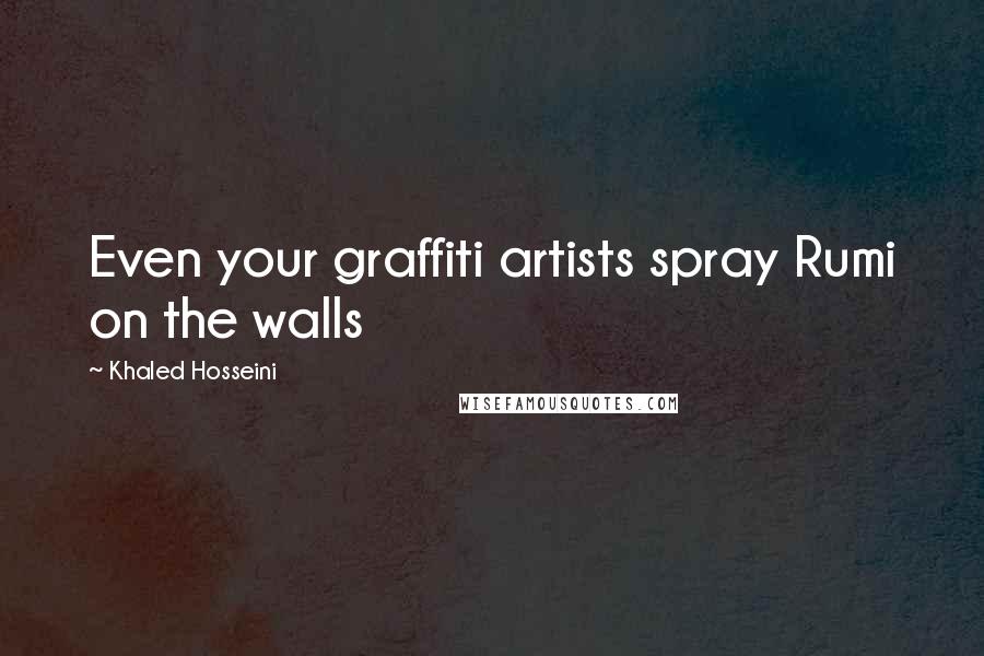 Khaled Hosseini Quotes: Even your graffiti artists spray Rumi on the walls