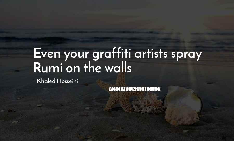 Khaled Hosseini Quotes: Even your graffiti artists spray Rumi on the walls