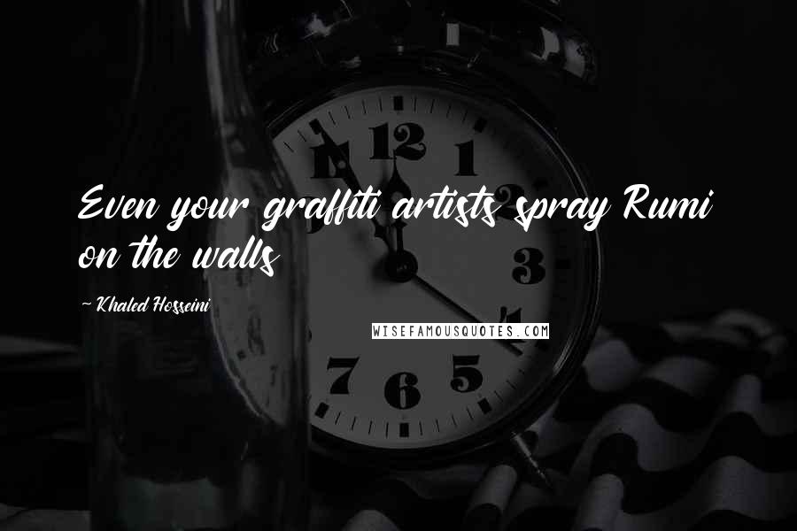 Khaled Hosseini Quotes: Even your graffiti artists spray Rumi on the walls