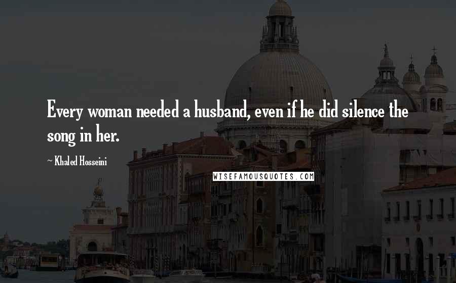 Khaled Hosseini Quotes: Every woman needed a husband, even if he did silence the song in her.