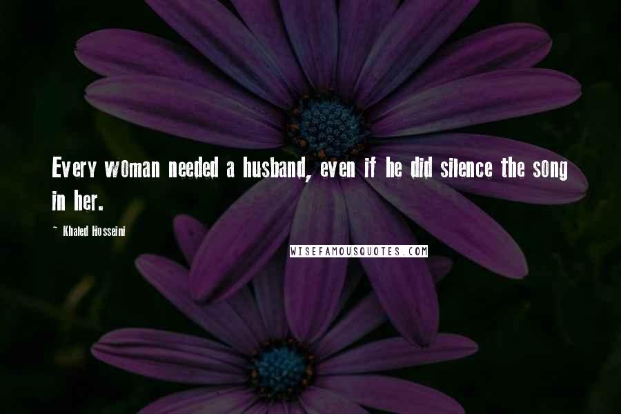 Khaled Hosseini Quotes: Every woman needed a husband, even if he did silence the song in her.