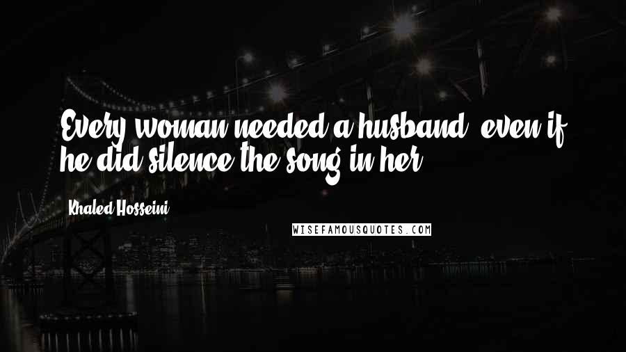 Khaled Hosseini Quotes: Every woman needed a husband, even if he did silence the song in her.