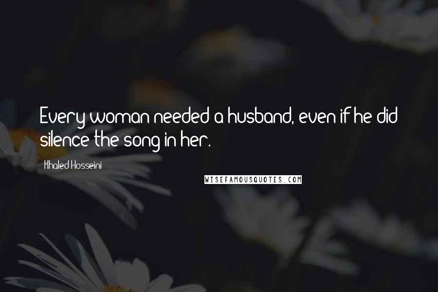 Khaled Hosseini Quotes: Every woman needed a husband, even if he did silence the song in her.