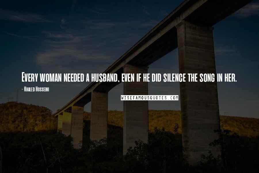 Khaled Hosseini Quotes: Every woman needed a husband, even if he did silence the song in her.