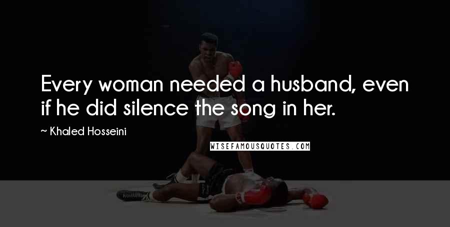 Khaled Hosseini Quotes: Every woman needed a husband, even if he did silence the song in her.