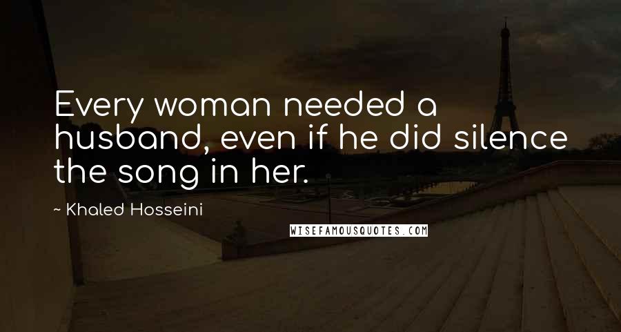 Khaled Hosseini Quotes: Every woman needed a husband, even if he did silence the song in her.