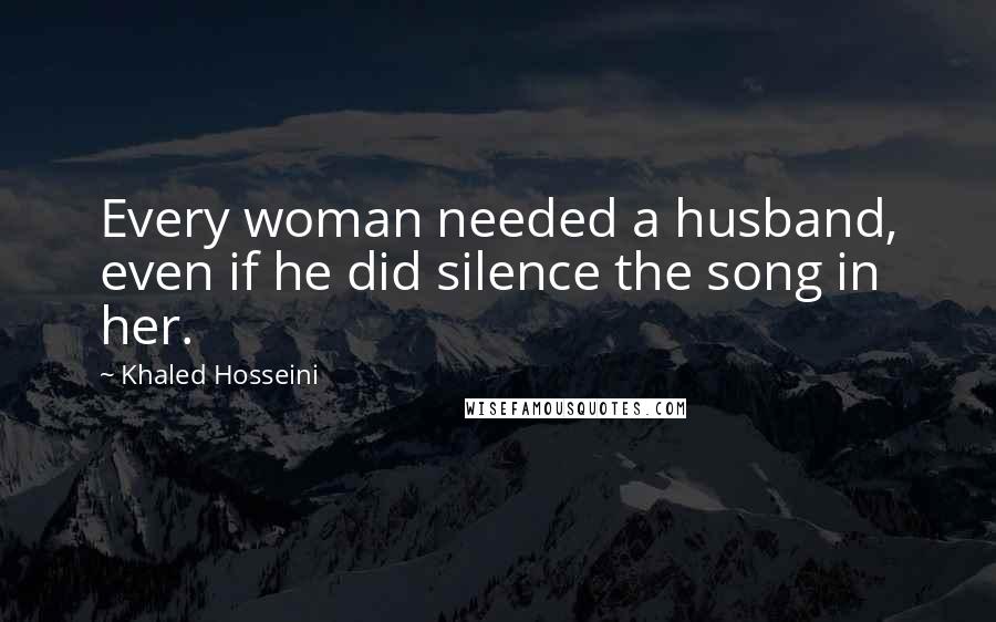 Khaled Hosseini Quotes: Every woman needed a husband, even if he did silence the song in her.